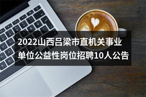 2022山西吕梁市直机关事业单位公益性岗位招聘10人公告 图片