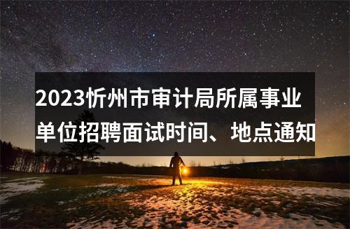 2023忻州市审计局所属事业单位招聘面试时间、地点通知 图片