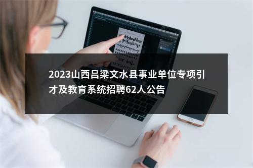 2023山西吕梁文水县事业单位专项引才及教育系统招聘62人公告 图片