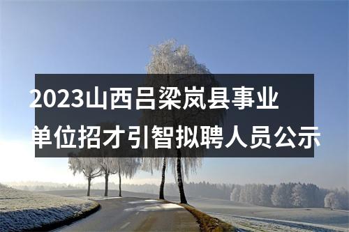 2023山西吕梁岚县事业单位招才引智拟聘人员公示 图片
