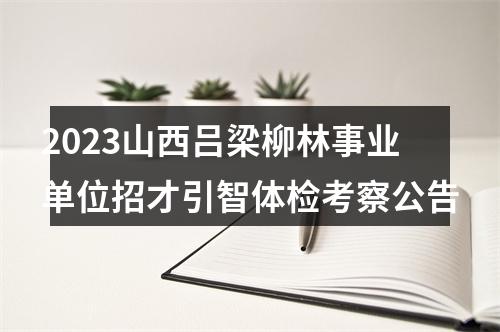 2023山西吕梁柳林事业单位招才引智体检考察公告 图片