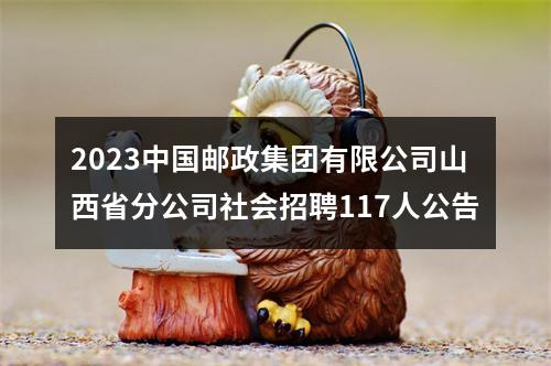 2023中国邮政集团有限公司山西省分公司社会招聘117人公告 图片