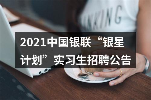 2021中国银联“银星计划”实习生招聘公告 图片