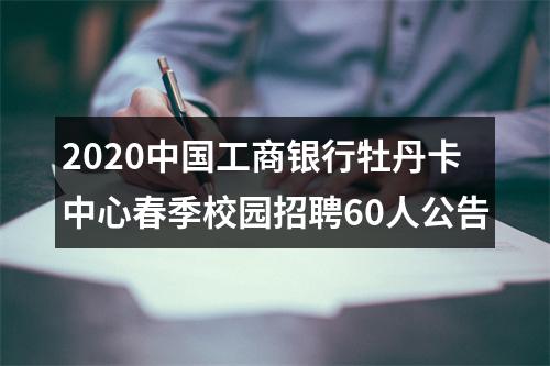 2020中国工商银行牡丹卡中心春季校园招聘60人公告 图片
