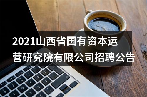 2021山西省国有资本运营研究院有限公司招聘公告 图片