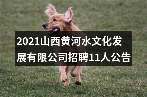 2021山西黄河水文化发展有限公司招聘11人公告 图片